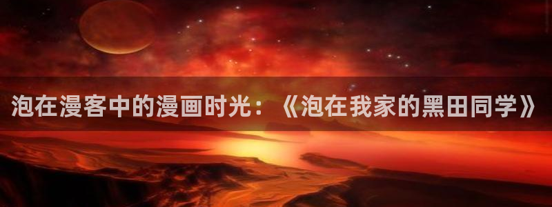 拷贝漫画 copymanager.ory网站：泡在漫客中的漫画时光：《泡在我家的黑田同学》