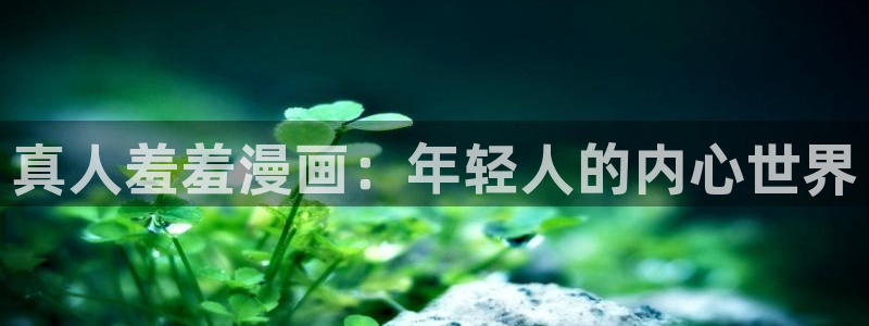 香蕉漫画官网版入口：真人羞羞漫画：年轻人的内心世界