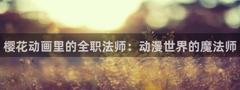 香蕉漫画樱花：樱花动画里的全职法师：动漫世界的魔法师