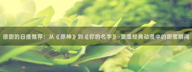 colamanage漫画：很甜的日漫推荐：从《原神》到《你的名字》-重温经典动漫中的甜蜜瞬间