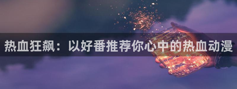 香蕉漫画下载动漫全免费：热血狂飙：以好番推荐你心中的热血动漫